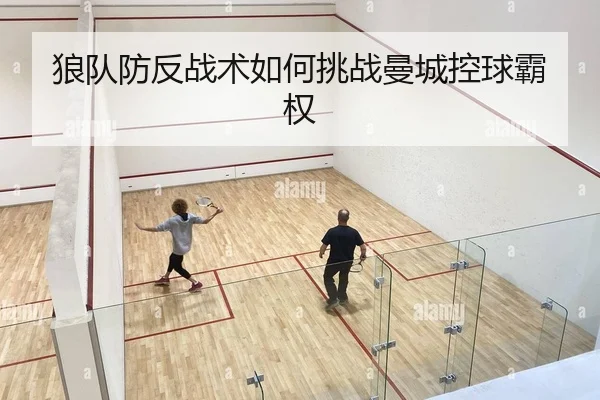 狼队防反战术如何挑战曼城控球霸权